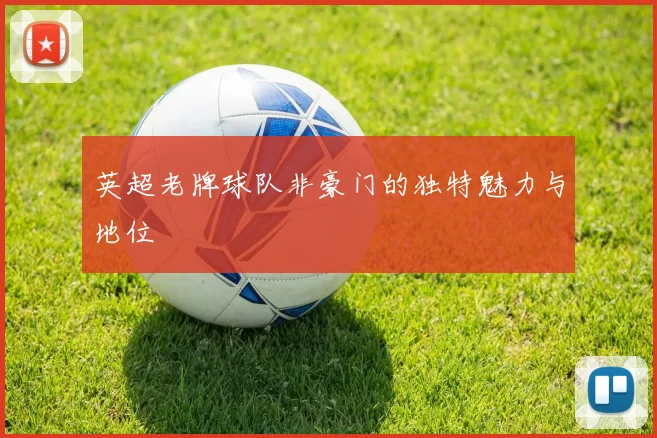 英超老牌球队非豪门的独特魅力与地位