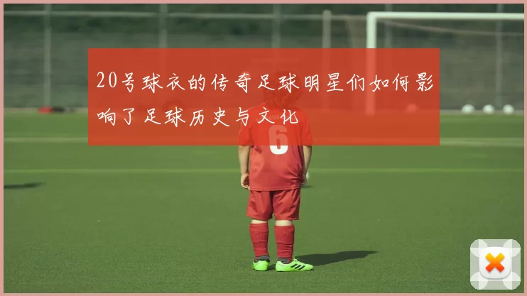 20号球衣的传奇足球明星们如何影响了足球历史与文化