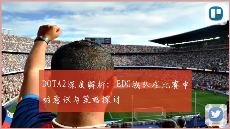 DOTA2深度解析：EDG战队在比赛中的意识与策略探讨