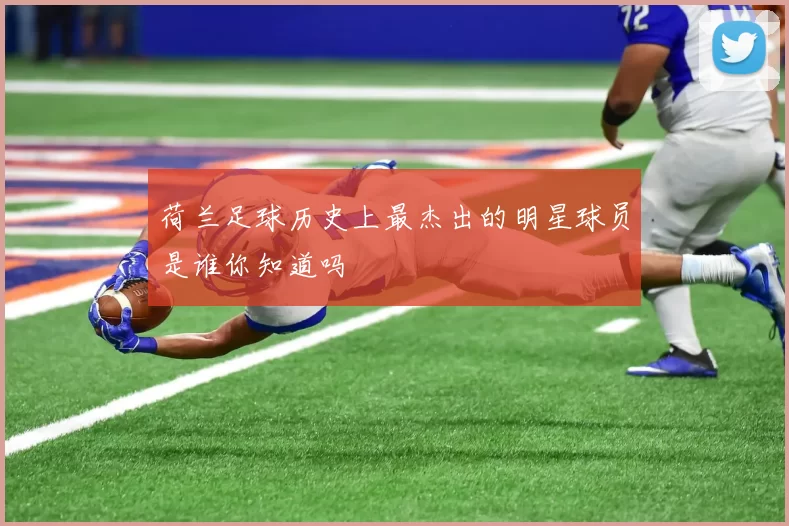 荷兰足球历史上最杰出的明星球员是谁你知道吗