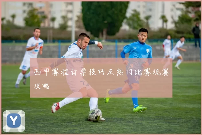 西甲赛程订票技巧及热门比赛观赛攻略