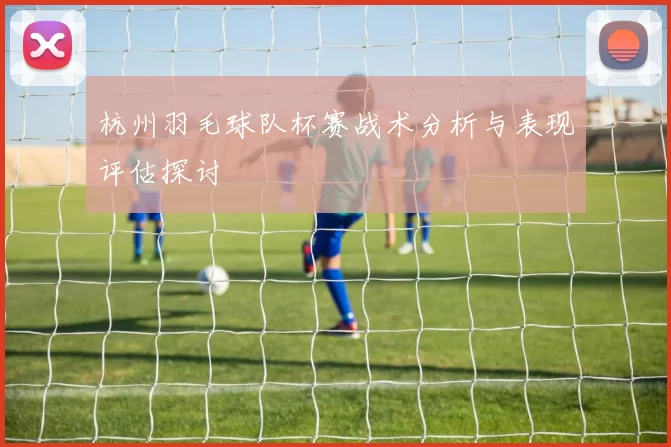杭州羽毛球队杯赛战术分析与表现评估探讨