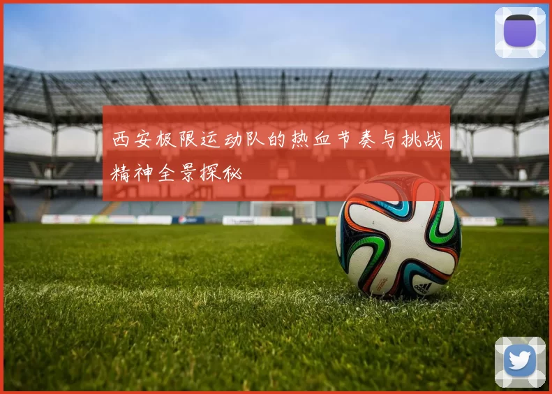 西安极限运动队的热血节奏与挑战精神全景探秘