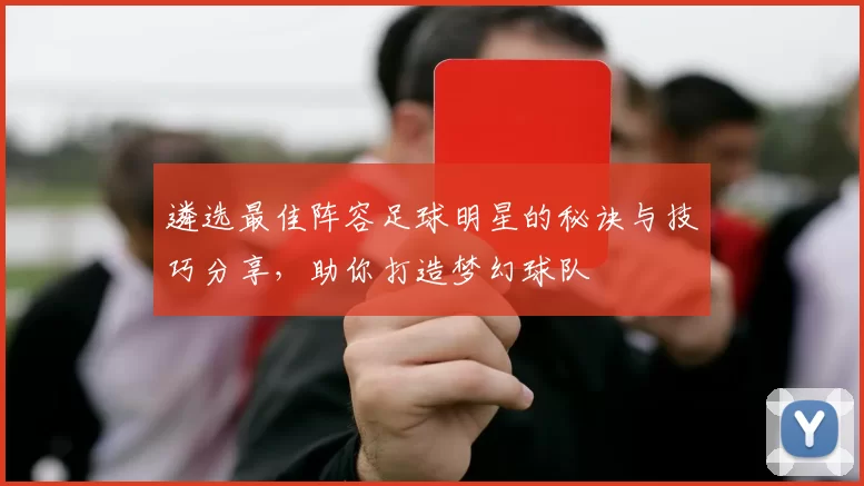 遴选最佳阵容足球明星的秘诀与技巧分享，助你打造梦幻球队