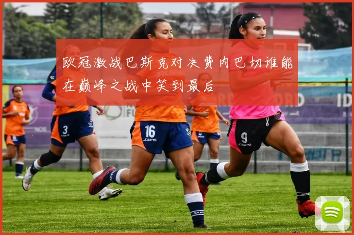 欧冠激战巴斯克对决费内巴切谁能在巅峰之战中笑到最后