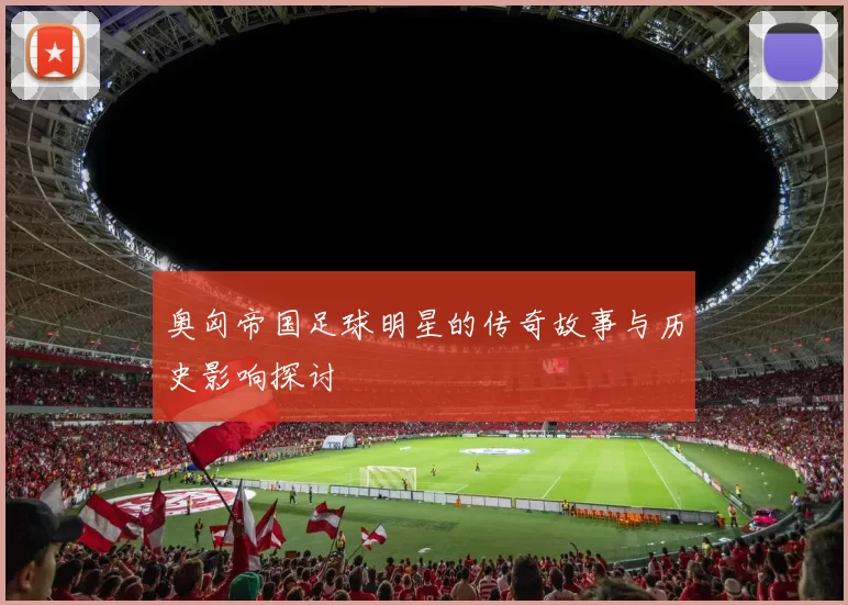 奥匈帝国足球明星的传奇故事与历史影响探讨