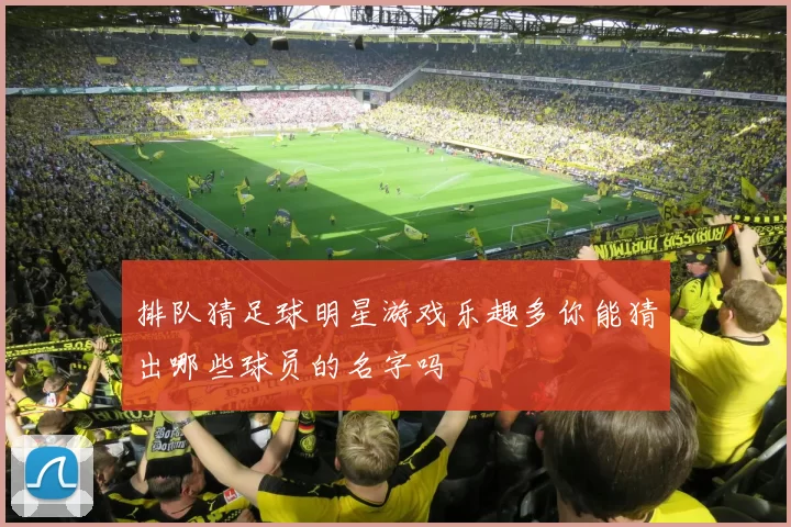排队猜足球明星游戏乐趣多你能猜出哪些球员的名字吗