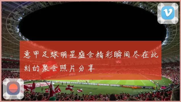 意甲足球明星盛会精彩瞬间尽在此刻的聚会照片分享