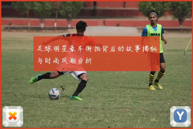 足球明星豪车街拍背后的故事揭秘与时尚风潮分析