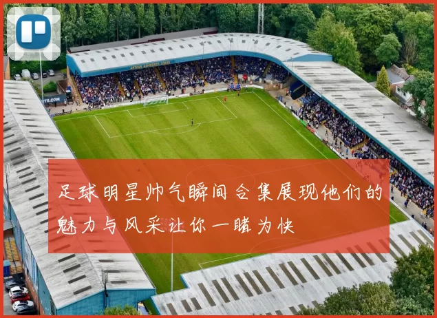 足球明星帅气瞬间合集展现他们的魅力与风采让你一睹为快