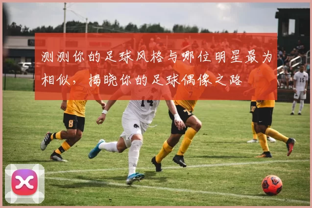测测你的足球风格与哪位明星最为相似，揭晓你的足球偶像之路