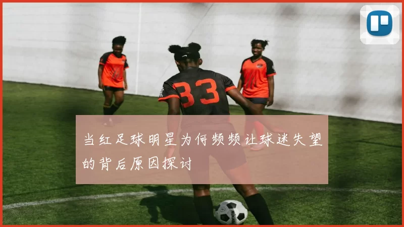 当红足球明星为何频频让球迷失望的背后原因探讨
