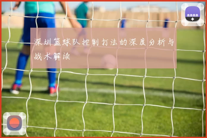 深圳篮球队控制打法的深度分析与战术解读