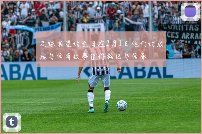 足球明星的生日在2月1日他们的成就与传奇故事值得铭记与传承