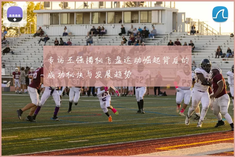 专访王强揭秘飞盘运动崛起背后的成功秘诀与发展趋势