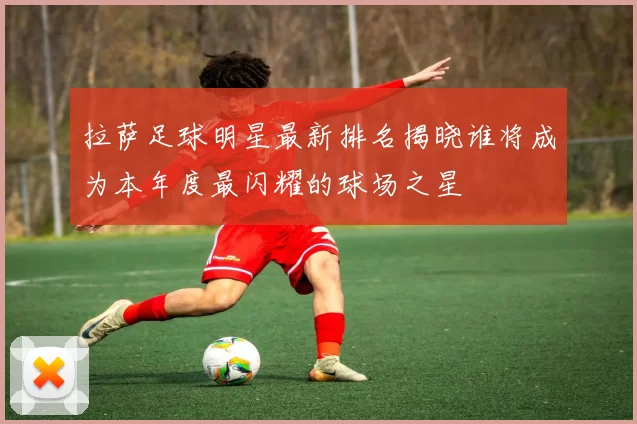 拉萨足球明星最新排名揭晓谁将成为本年度最闪耀的球场之星