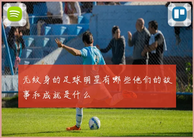 无纹身的足球明星有哪些他们的故事和成就是什么