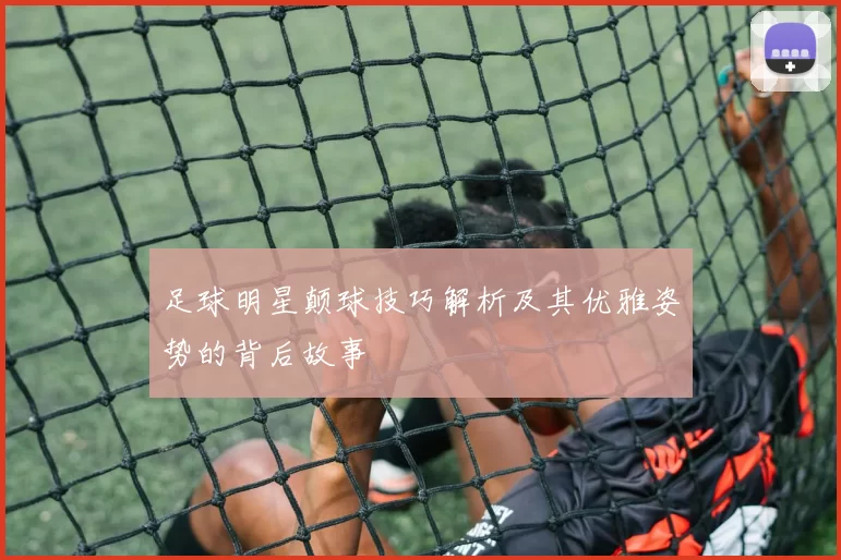 足球明星颠球技巧解析及其优雅姿势的背后故事