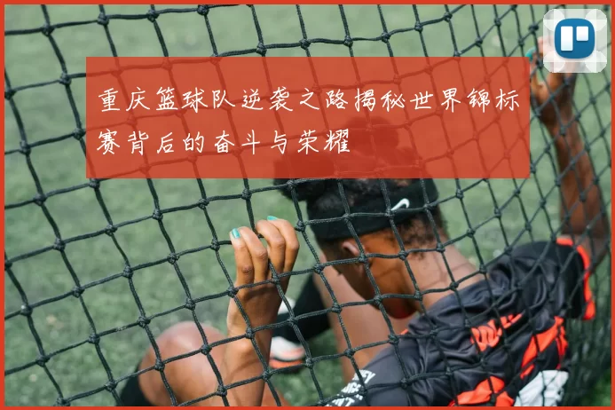 重庆篮球队逆袭之路揭秘世界锦标赛背后的奋斗与荣耀