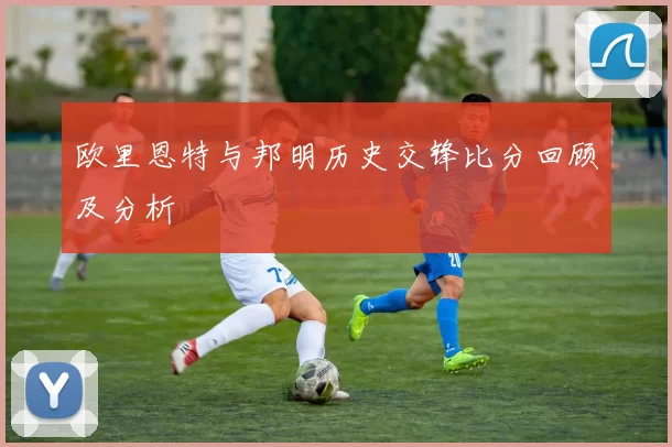 欧里恩特与邦明历史交锋比分回顾及分析