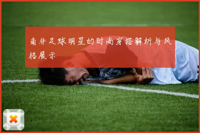 南非足球明星的时尚穿搭解析与风格展示
