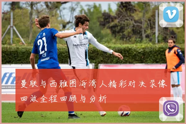 曼联与西雅图海湾人精彩对决录像回放全程回顾与分析