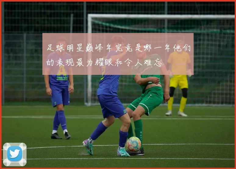 足球明星巅峰年究竟是哪一年他们的表现最为耀眼和令人难忘