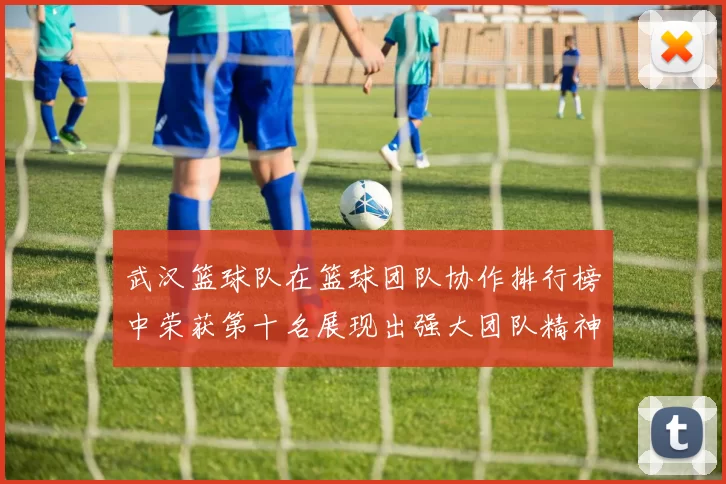 武汉篮球队在篮球团队协作排行榜中荣获第十名展现出强大团队精神与默契配合