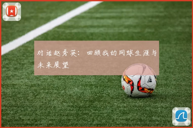 对话赵秀英：回顾我的网球生涯与未来展望