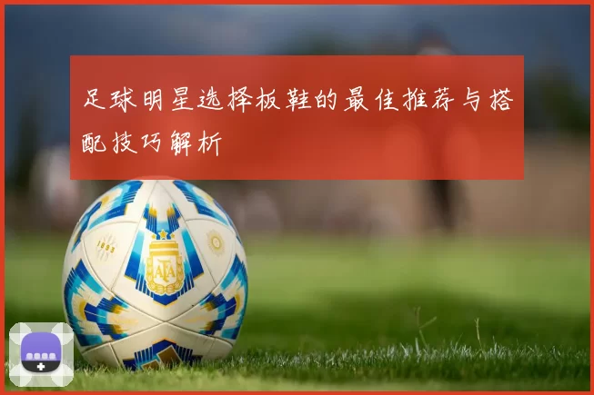 足球明星选择板鞋的最佳推荐与搭配技巧解析
