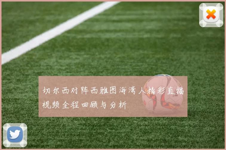 切尔西对阵西雅图海湾人精彩直播视频全程回顾与分析
