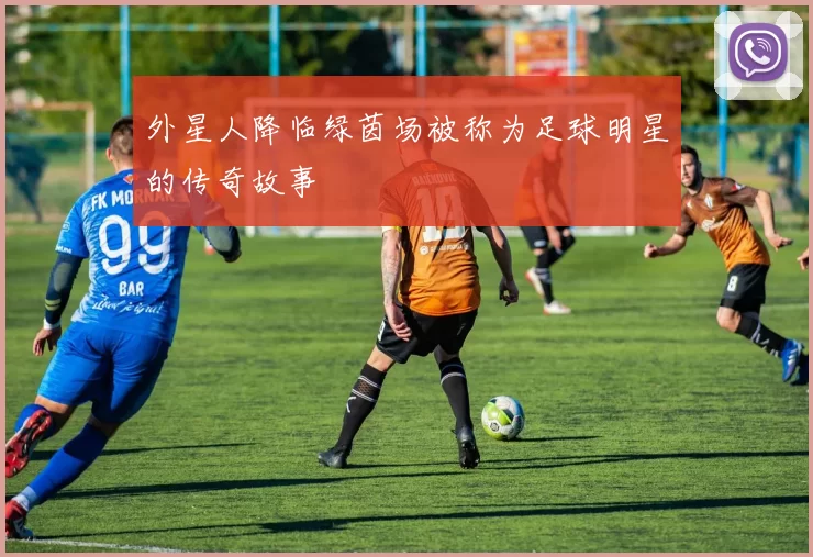 外星人降临绿茵场被称为足球明星的传奇故事