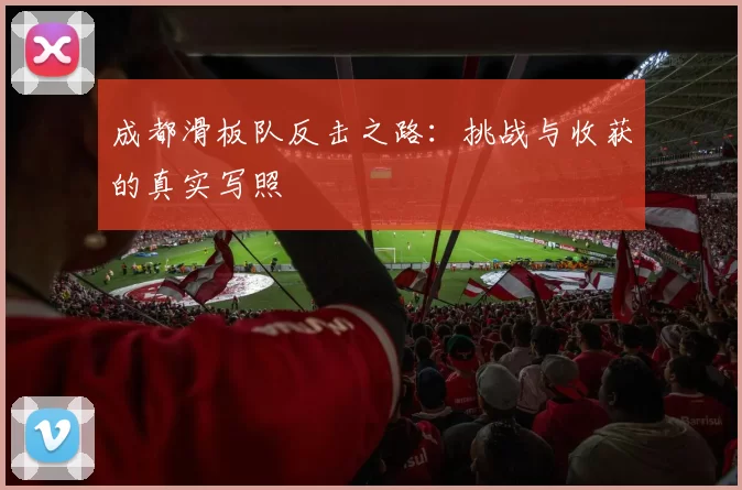 成都滑板队反击之路：挑战与收获的真实写照