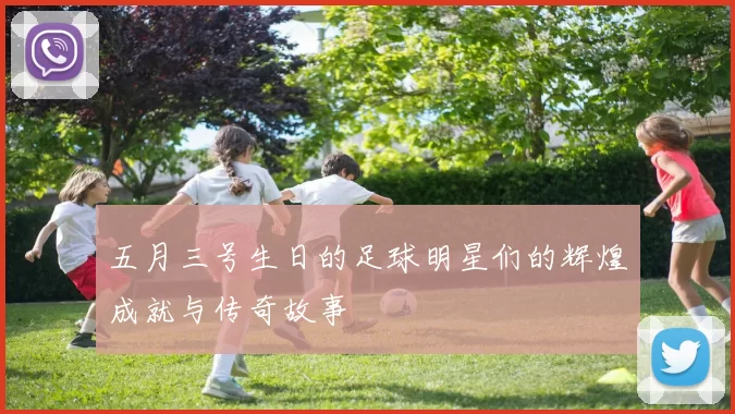 五月三号生日的足球明星们的辉煌成就与传奇故事