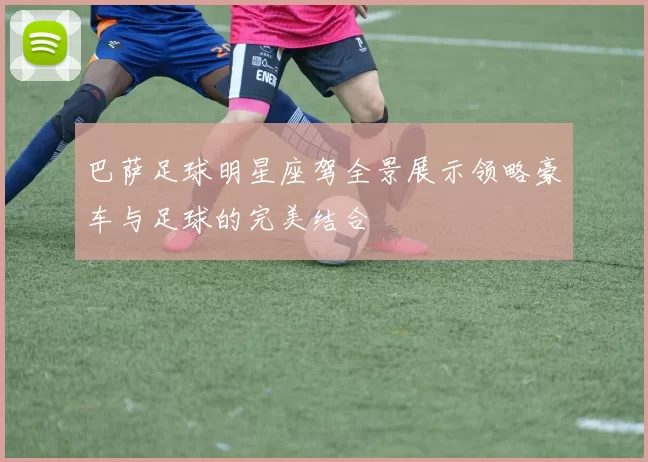 巴萨足球明星座驾全景展示领略豪车与足球的完美结合