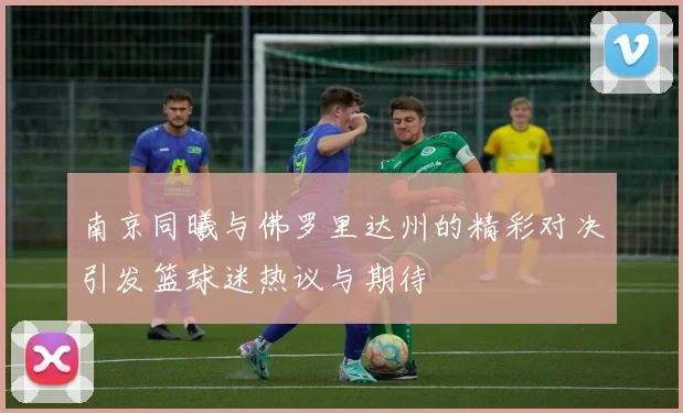 南京同曦与佛罗里达州的精彩对决引发篮球迷热议与期待