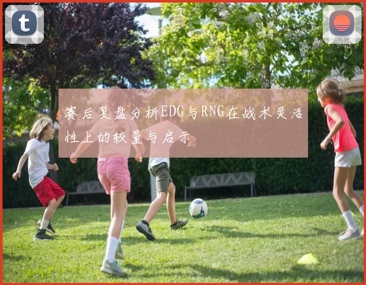 赛后复盘分析EDG与RNG在战术灵活性上的较量与启示