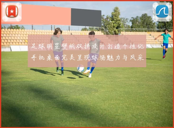 足球明星壁纸双拼设计打造个性化手机桌面完美呈现球场魅力与风采