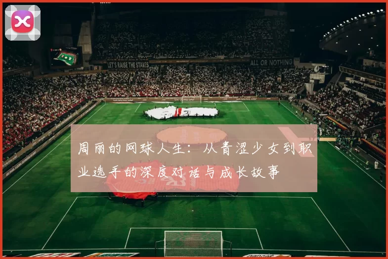 周丽的网球人生：从青涩少女到职业选手的深度对话与成长故事