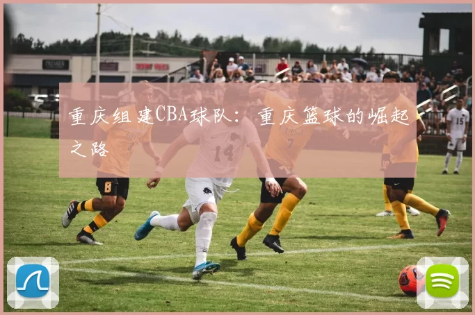重庆组建CBA球队：重庆篮球的崛起之路