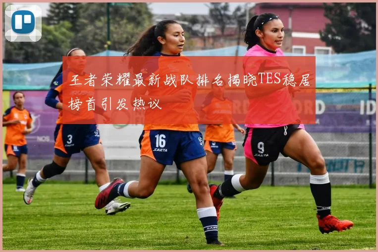 王者荣耀最新战队排名揭晓TES稳居榜首引发热议