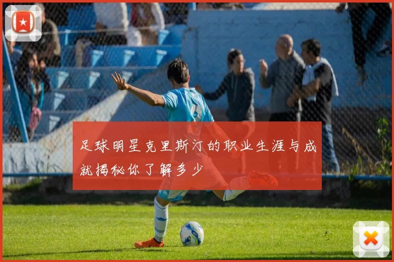 足球明星克里斯汀的职业生涯与成就揭秘你了解多少