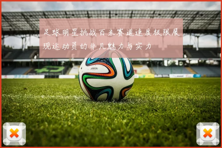 足球明星挑战百米赛道速度极限展现运动员的非凡魅力与实力