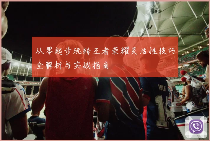 从零起步玩转王者荣耀灵活性技巧全解析与实战指南