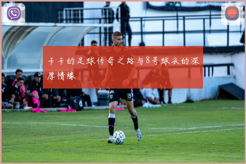 卡卡的足球传奇之路与8号球衣的深厚情缘