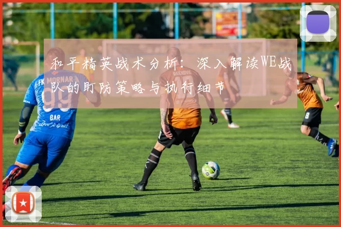 和平精英战术分析：深入解读WE战队的盯防策略与执行细节
