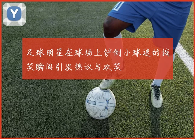足球明星在球场上铲倒小球迷的搞笑瞬间引发热议与欢笑