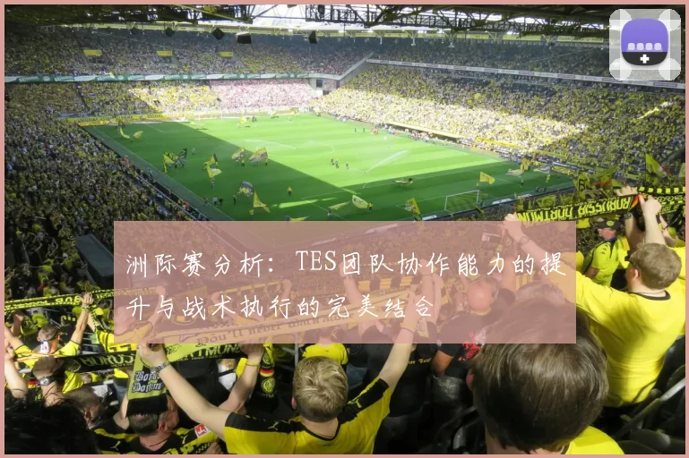 洲际赛分析：TES团队协作能力的提升与战术执行的完美结合