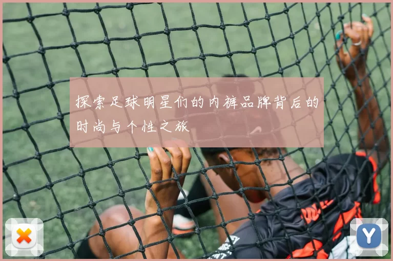 探索足球明星们的内裤品牌背后的时尚与个性之旅