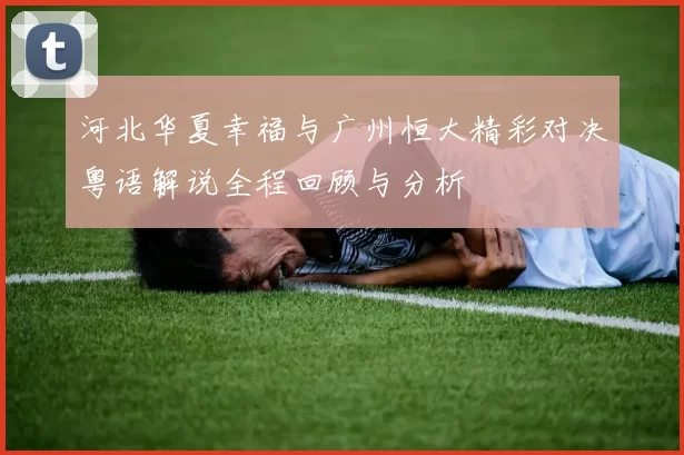 河北华夏幸福与广州恒大精彩对决粤语解说全程回顾与分析